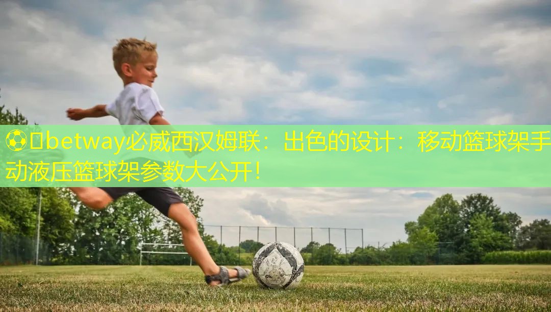 ??betway必威西漢姆聯：出色的設計：移動籃球架手動液壓籃球架參數大公開！